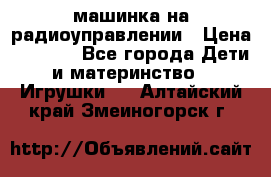 машинка на радиоуправлении › Цена ­ 1 000 - Все города Дети и материнство » Игрушки   . Алтайский край,Змеиногорск г.